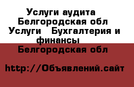 Услуги аудита - Белгородская обл. Услуги » Бухгалтерия и финансы   . Белгородская обл.